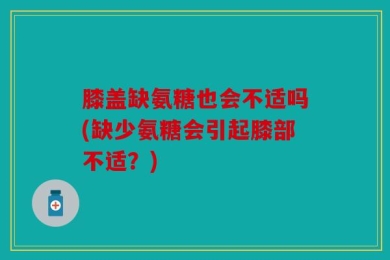 膝盖缺氨糖也会不适吗(缺少氨糖会引起膝部不适？)