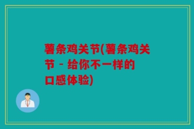 薯条鸡关节(薯条鸡关节 - 给你不一样的口感体验)