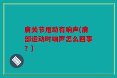 肩关节甩动有响声(肩部运动时响声怎么回事？)
