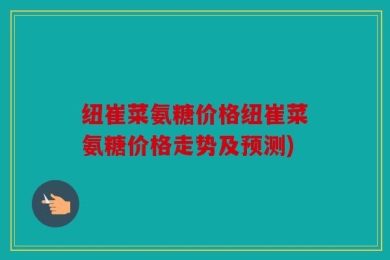 纽崔菜氨糖价格纽崔菜氨糖价格走势及预测)