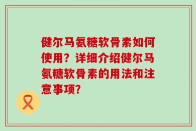 健尔马氨糖软骨素如何使用？详细介绍健尔马氨糖软骨素的用法和注意事项？