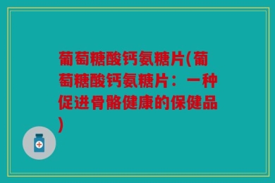 葡萄糖酸钙氨糖片(葡萄糖酸钙氨糖片：一种促进骨骼健康的保健品)