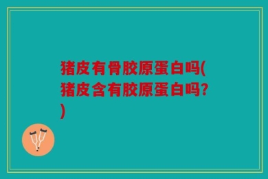 猪皮有骨胶原蛋白吗(猪皮含有胶原蛋白吗？)