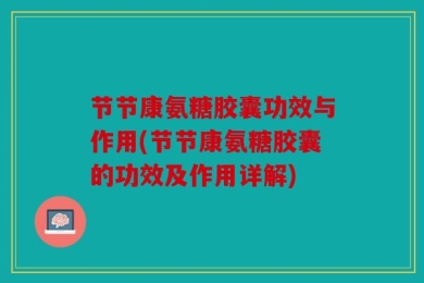 节节康氨糖胶囊功效与作用(节节康氨糖胶囊的功效及作用详解)