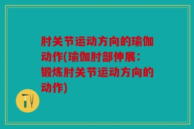 肘关节运动方向的瑜伽动作(瑜伽肘部伸展：锻炼肘关节运动方向的动作)