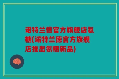 诺特兰德官方旗舰店氨糖(诺特兰德官方旗舰店推出氨糖新品)