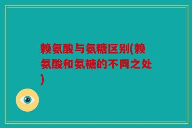 赖氨酸与氨糖区别(赖氨酸和氨糖的不同之处)