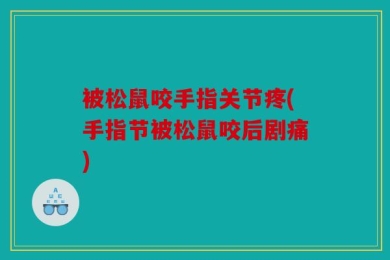 被松鼠咬手指关节疼(手指节被松鼠咬后剧痛)