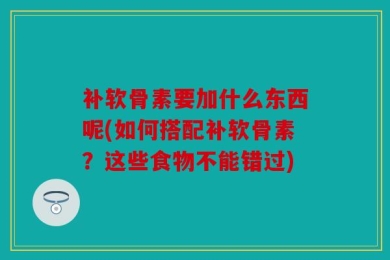 补软骨素要加什么东西呢(如何搭配补软骨素？这些食物不能错过)