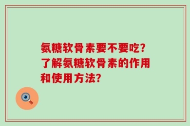 氨糖软骨素要不要吃？了解氨糖软骨素的作用和使用方法？