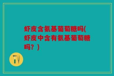 虾皮含氨基葡萄糖吗(虾皮中含有氨基葡萄糖吗？)