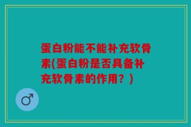 蛋白粉能不能补充软骨素(蛋白粉是否具备补充软骨素的作用？)