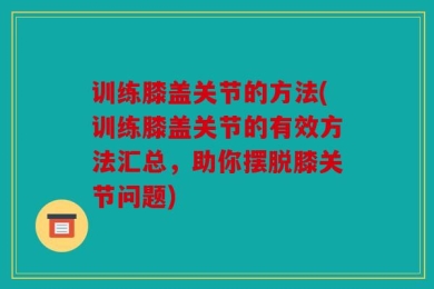 训练膝盖关节的方法(训练膝盖关节的有效方法汇总，助你摆脱膝关节问题)