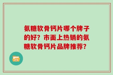 氨糖软骨钙片哪个牌子的好？市面上热销的氨糖软骨钙片品牌推荐？