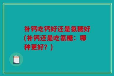 补钙吃钙好还是氨糖好(补钙还是吃氨糖：哪种更好？)