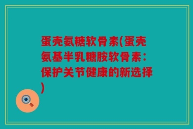 蛋壳氨糖软骨素(蛋壳氨基半乳糖胺软骨素：保护关节健康的新选择)