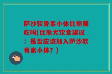 萨沙软骨素小体比熊要吃吗(比熊犬饮食建议：是否应该加入萨沙软骨素小体？)