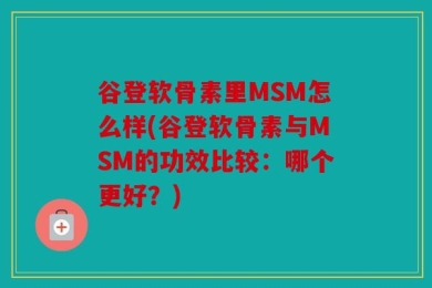 谷登软骨素里MSM怎么样(谷登软骨素与MSM的功效比较：哪个更好？)