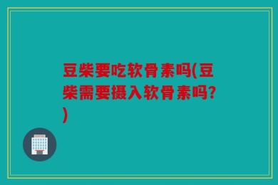 豆柴要吃软骨素吗(豆柴需要摄入软骨素吗？)