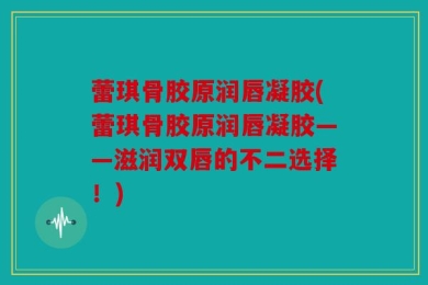 蕾琪骨胶原润唇凝胶(蕾琪骨胶原润唇凝胶——滋润双唇的不二选择！)