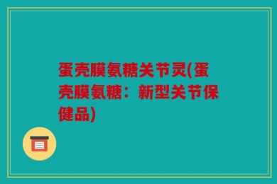 蛋壳膜氨糖关节灵(蛋壳膜氨糖：新型关节保健品)