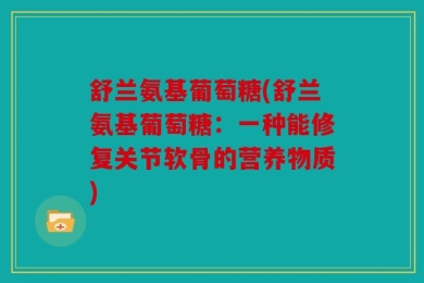 舒兰氨基葡萄糖(舒兰氨基葡萄糖：一种能修复关节软骨的营养物质)