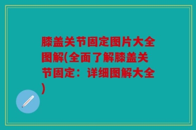 膝盖关节固定图片大全图解(全面了解膝盖关节固定：详细图解大全)