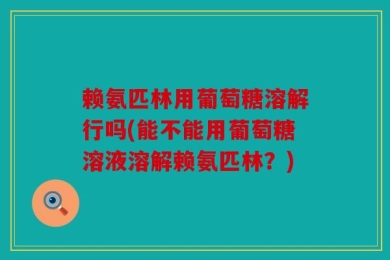 赖氨匹林用葡萄糖溶解行吗(能不能用葡萄糖溶液溶解赖氨匹林？)