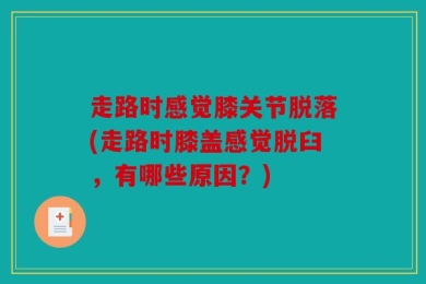 走路时感觉膝关节脱落(走路时膝盖感觉脱臼，有哪些原因？)