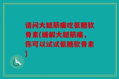 请问大腿筋痛吃氨糖软骨素(缓解大腿筋痛，你可以试试氨糖软骨素)