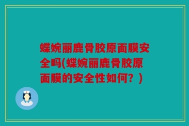 蝶婉丽鹿骨胶原面膜安全吗(蝶婉丽鹿骨胶原面膜的安全性如何？)