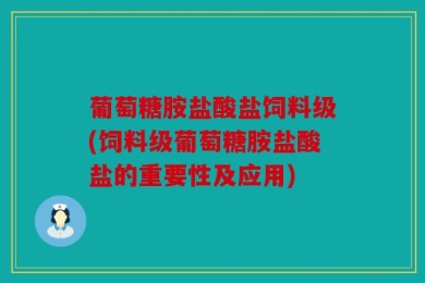 葡萄糖胺盐酸盐饲料级(饲料级葡萄糖胺盐酸盐的重要性及应用)
