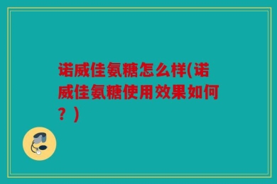 诺威佳氨糖怎么样(诺威佳氨糖使用效果如何？)
