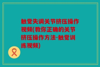 触觉失调关节挤压操作视频(教你正确的关节挤压操作方法-触觉训练视频)