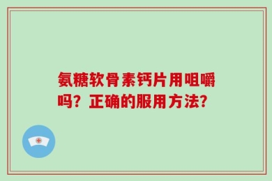 氨糖软骨素钙片用咀嚼吗？正确的服用方法？