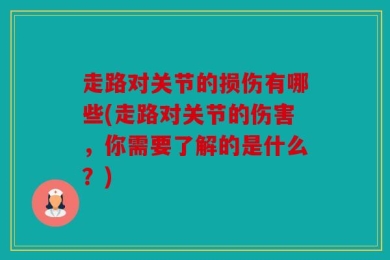 走路对关节的损伤有哪些(走路对关节的伤害，你需要了解的是什么？)
