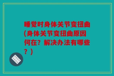 睡觉时身体关节变扭曲(身体关节变扭曲原因何在？解决办法有哪些？)