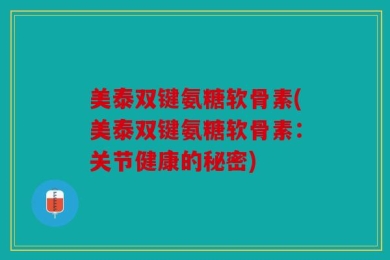 美泰双键氨糖软骨素(美泰双键氨糖软骨素：关节健康的秘密)