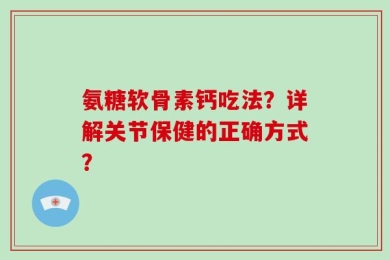 氨糖软骨素钙吃法？详解关节保健的正确方式？