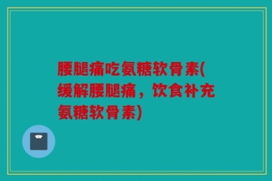 腰腿痛吃氨糖软骨素(缓解腰腿痛，饮食补充氨糖软骨素)
