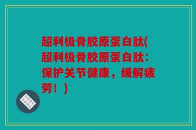 超利极骨胶原蛋白肽(超利极骨胶原蛋白肽：保护关节健康，缓解疲劳！)