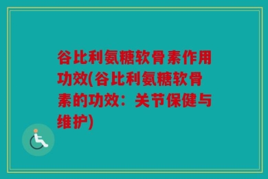 谷比利氨糖软骨素作用功效(谷比利氨糖软骨素的功效：关节保健与维护)