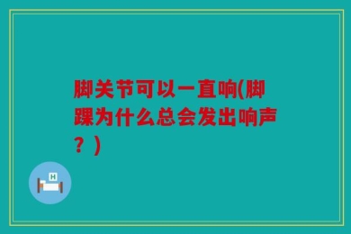 脚关节可以一直响(脚踝为什么总会发出响声？)