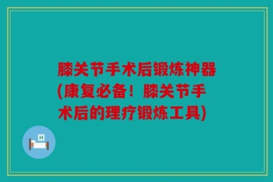 膝关节手术后锻炼神器(康复必备！膝关节手术后的理疗锻炼工具)