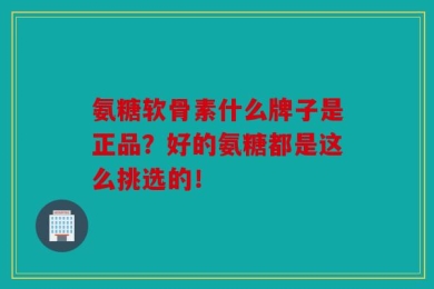 氨糖软骨素什么牌子是正品？好的氨糖都是这么挑选的！