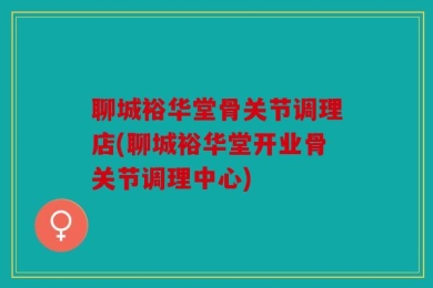 聊城裕华堂骨关节调理店(聊城裕华堂开业骨关节调理中心)
