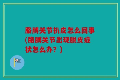 胳膊关节扒皮怎么回事(胳膊关节出现脱皮症状怎么办？)