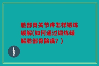 脸部骨关节疼怎样锻炼缓解(如何通过锻炼缓解脸部骨骼痛？)