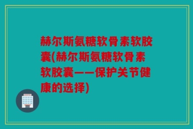 赫尔斯氨糖软骨素软胶囊(赫尔斯氨糖软骨素软胶囊——保护关节健康的选择)