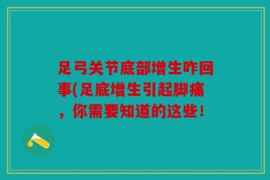 足弓关节底部增生咋回事(足底增生引起脚痛，你需要知道的这些！